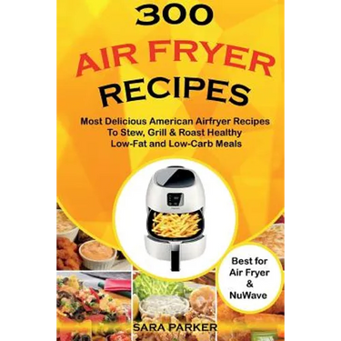 300 Air Fryer Recipes: Most Delicious American Airfryer Recipes to Stew, Grill & Roast Healthy Low-Fat and Low-Carb Meals