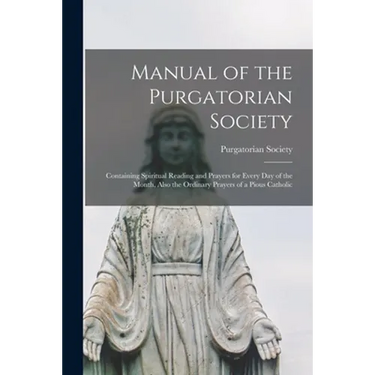 Manual of the Purgatorian Society: Containing Spiritual Reading and Prayers for Every Day of the Month, Also the Ordinary Prayers of a Pious Catholic