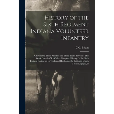 History of the Sixth Regiment Indiana Volunteer Infantry: Of Both the Three Months' and Three Years' Services: This Work Contains not Only a Complete