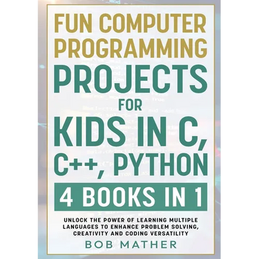 Fun Computer Programming Projects for Kids in C, C++, Python: 4 Books in 1: Unlock the Power of Learning Multiple Languages to Enhance Problem Solving