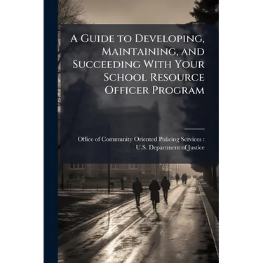 A Guide to Developing, Maintaining, and Succeeding With Your School Resource Officer Program