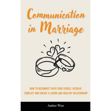 Communication in Marriage: How to Reconnect With Your Spouse, Resolve Conflict and Create a Loving and Healthy Relationship