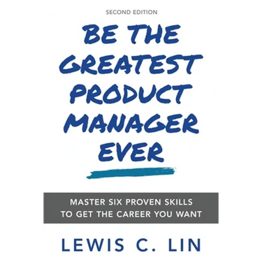 Be the Greatest Product Manager Ever: Master Six Proven Skills to Get the Career You Want