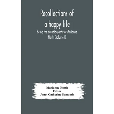 Recollections Of A Happy Life, Being The Autobiography Of Marianne North (Volume I)
