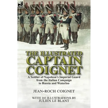 The Illustrated Captain Coignet: A Soldier of Napoleon's Imperial Guard from the Italian Campaign to Russia and Waterloo