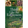 Think Like An Ecosystem - An Introduction to Permaculture, Water Systems, Soil Science and Landscape Design