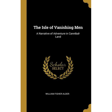 The Isle of Vanishing Men: A Narrative of Adventure in Cannibal-Land