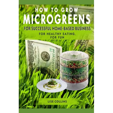 How to Grow Microgreens: For Successful Home-Based Business, for Healthy Eating, for Fun