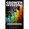 Growth Investing: The Beginners Guide To Growth Investing