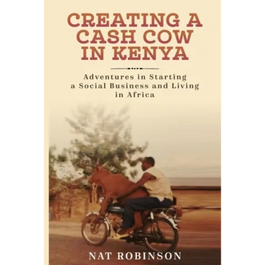 Creating a Cash Cow in Kenya: Adventures in Starting a Social Business and Living in Africa