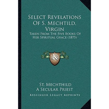 Select Revelations Of S. Mechtild, Virgin: Taken From The Five Books Of Her Spiritual Grace (1875)