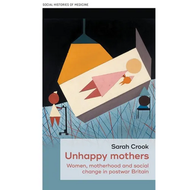 Unhappy Mothers: Women, Motherhood, and Social Change in Postwar Britain