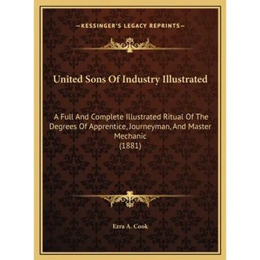 United Sons Of Industry Illustrated: A Full And Complete Illustrated Ritual Of The Degrees Of Apprentice, Journeyman, And Master Mechanic (1881)