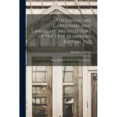 The Landscape Gardening and Landscape Architecture of the Late Humphrey Repton, Esq: Being His Entire Works On These Subjects