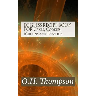 EGGLESS RECIPE BOOK FOR Cakes, Cookies, Muffins and Desserts