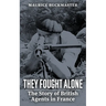 They Fought Alone: The Story of British Agents in France