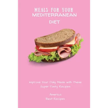 Meals for Your Mediterranean Diet: Improve Your Daily Meals with These Super-Tasty Recipes