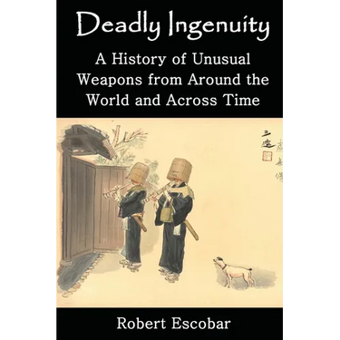 Deadly Ingenuity: A History of Unusual Weapons from around the World and across Time