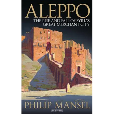 Aleppo: The Rise and Fall of Syria's Great Merchant City