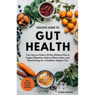Holistic Guide to Gut Health: Your Easy-to-Follow 30-Day Wellness Plan to Support Digestion, Reduce Inflammation, and Boost Energy for a Healthier, Ha