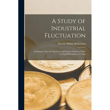 A Study of Industrial Fluctuation: An Enquiry Into the Character and Causes of the So-Called Cyclical Movements of Trade