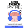 Learn French for Kids: Learn The Most Commonly Used French Grammar Like Crazy With Exciting Language Lessons for Children. From Beginner To Intermedia