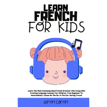 Learn French for Kids: Learn The Most Commonly Used French Grammar Like Crazy With Exciting Language Lessons for Children. From Beginner To Intermedia