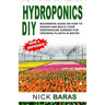 Hydroponics DIY: Beginners Guide On How To Design And Build your Greenhouse Garden For Growing Plants In Water