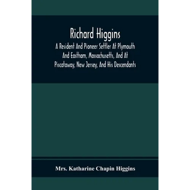 Richard Higgins; A Resident And Pioneer Settler At Plymouth And Eastham, Massachusetts, And At Piscataway, New Jersey, And His Descendants