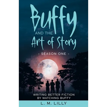 Buffy and the Art of Story: Writing Better Fiction By Watching Buffy