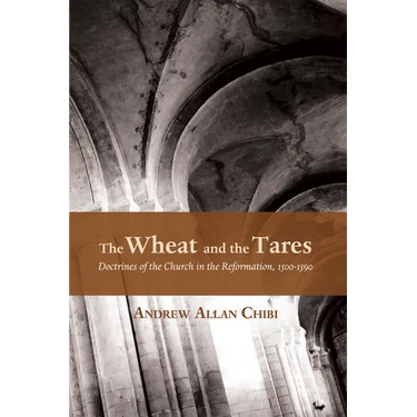 The Wheat and the Tares: Doctrines of the Church in the Reformation, 1500-1590
