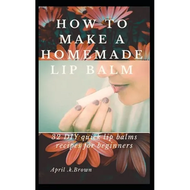 How To Make A Homemade Lip Balm: 32 DIY Quick Lip Balms Recipes for beginners