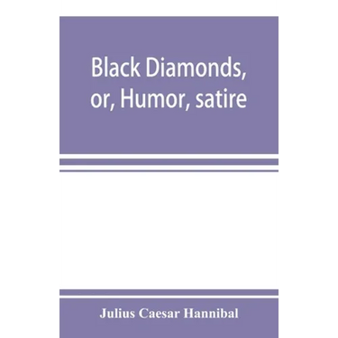 Black diamonds, or, Humor, satire, and sentiment, treated scientifically by professor Julius Cæsar Hannibal: in a series of burlesque lectures, darkly