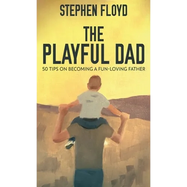 The Playful Dad: 50 Tips On Becoming A Fun-loving Father