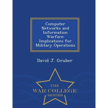 Computer Networks and Information Warfare: Implications for Military Operations - War College Series