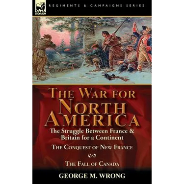 The War for North America: The Struggle between France & Britain for a Continent, The Conquest of New France and The Fall of Canada