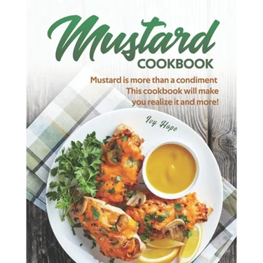 Mustard Cookbook: Mustard is more than a condiment - This cookbook will make you realize it and more!
