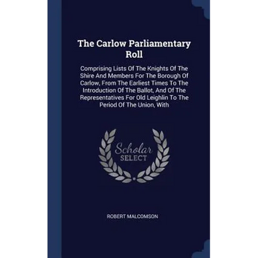 The Carlow Parliamentary Roll: Comprising Lists Of The Knights Of The Shire And Members For The Borough Of Carlow, From The Earliest Times To The Int