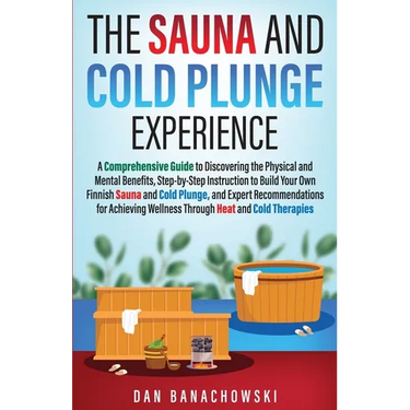 The Sauna and Cold Plunge Experience: A Comprehensive Guide to Discovering the Physical and Mental Benefits, Step-by-Step Instructions to Build Your O