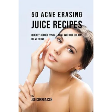 50 Acne Erasing Juice Recipes: Quickly Reduce Visible Acne without Creams or Medicine