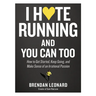I Hate Running and You Can Too: How to Get Started, Keep Going, and Make Sense of an Irrational Passion