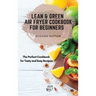 Lean and Green Air Fryer Cookbook for Beginners: The Perfect Cookbook for Tasty and Easy Recipes