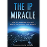 The IP Miracle: How to Transform Ideas into Assets that Multiply Your Business