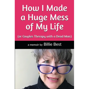 How I Made a Huge Mess of My Life: (or Couples Therapy with a Dead Man)