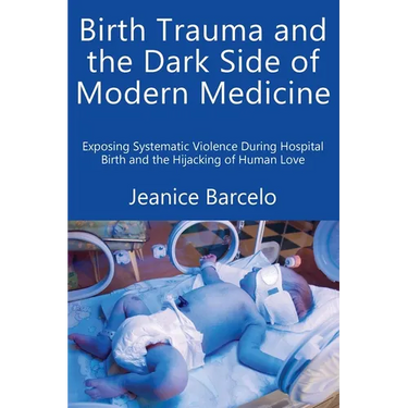 Birth Trauma and the Dark Side of Modern Medicine: Exposing Systematic Violence During Hospital Birth and the Hijacking of Human Love