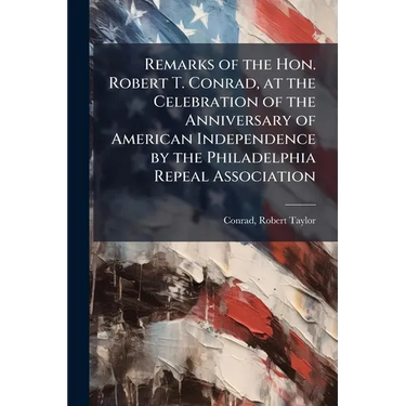 Remarks of the Hon. Robert T. Conrad, at the Celebration of the Anniversary of American Independence by the Philadelphia Repeal Association