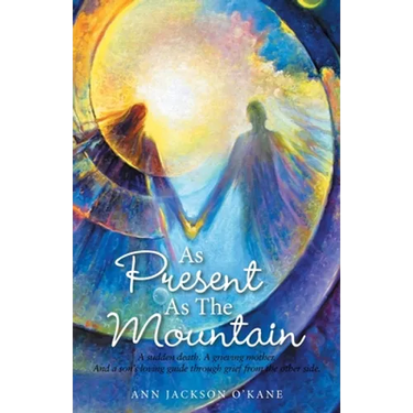 As Present as the Mountain: A Sudden Death. a Grieving Mother. and a Son's Loving Guide Through Grief from the Other Side.
