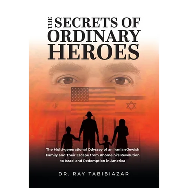 The Secrets of Ordinary Heroes: The Multi-Generational Odyssey of an Iranian-Jewish Family and Their Escape from Khomeini's Revolution to Israel and R