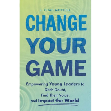 Change Your Game: Empowering Young Leaders to Ditch Doubt, Find Their Voice, and Impact the World