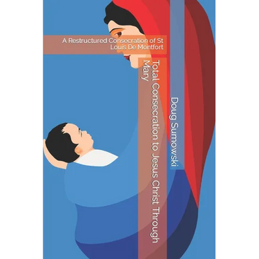 Total Consecration to Jesus Christ Through Mary: A Restructured Consecration of St Louis De Montfort